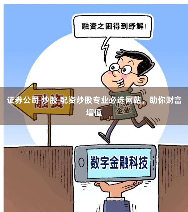 证券公司 炒股 配资炒股专业必选网站，助你财富增值