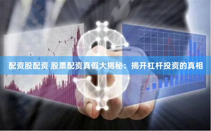 配资股配资 股票配资真假大揭秘：揭开杠杆投资的真相