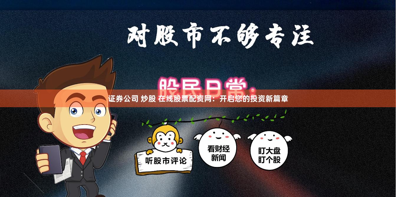 证券公司 炒股 在线股票配资网：开启您的投资新篇章