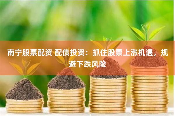 南宁股票配资 配债投资：抓住股票上涨机遇，规避下跌风险