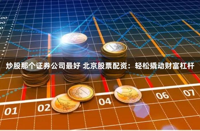 炒股那个证券公司最好 北京股票配资：轻松撬动财富杠杆