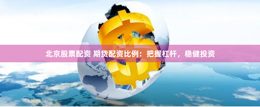 北京股票配资 期货配资比例：把握杠杆，稳健投资