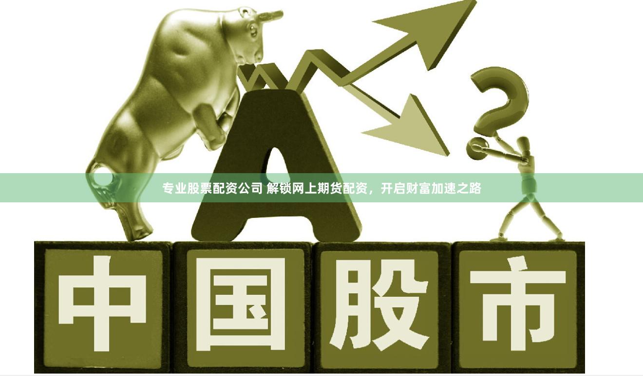 专业股票配资公司 解锁网上期货配资，开启财富加速之路