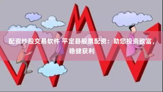 配资炒股交易软件 平定县股票配资：助您投资致富，稳健获利