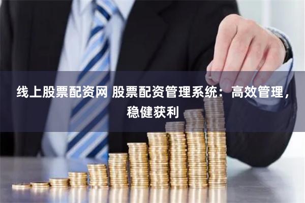 线上股票配资网 股票配资管理系统：高效管理，稳健获利