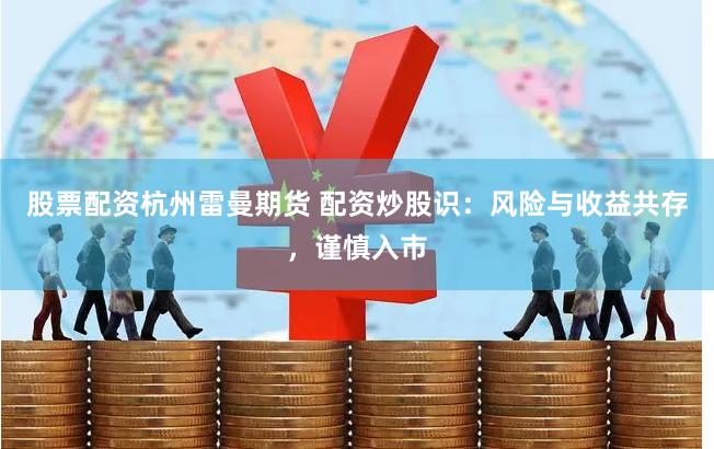 股票配资杭州雷曼期货 配资炒股识：风险与收益共存，谨慎入市