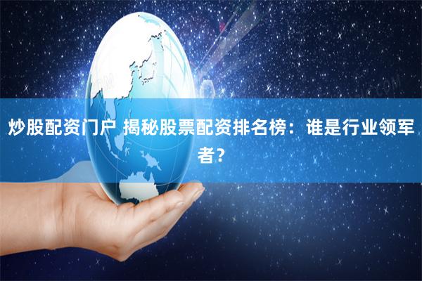 炒股配资门户 揭秘股票配资排名榜：谁是行业领军者？