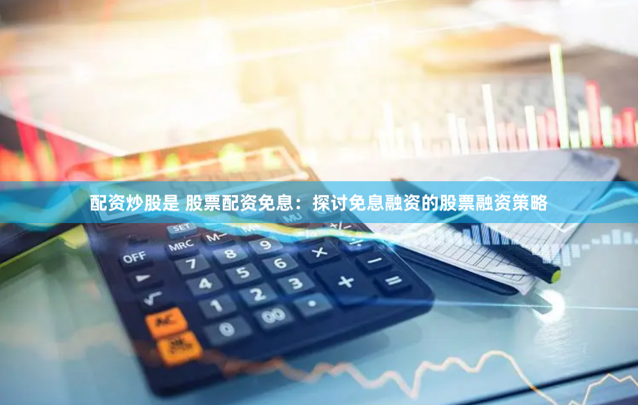 配资炒股是 股票配资免息：探讨免息融资的股票融资策略