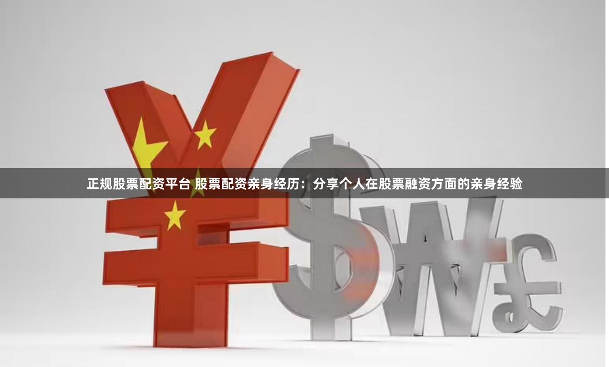 正规股票配资平台 股票配资亲身经历：分享个人在股票融资方面的亲身经验