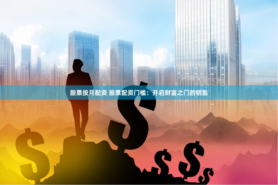 股票按月配资 股票配资门槛：开启财富之门的钥匙