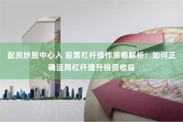 配资炒股中心入 股票杠杆操作策略解析：如何正确运用杠杆提升投资收益