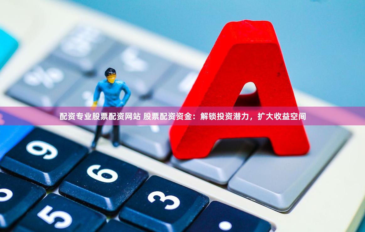配资专业股票配资网站 股票配资资金:解锁投资潜力,扩大收益空间