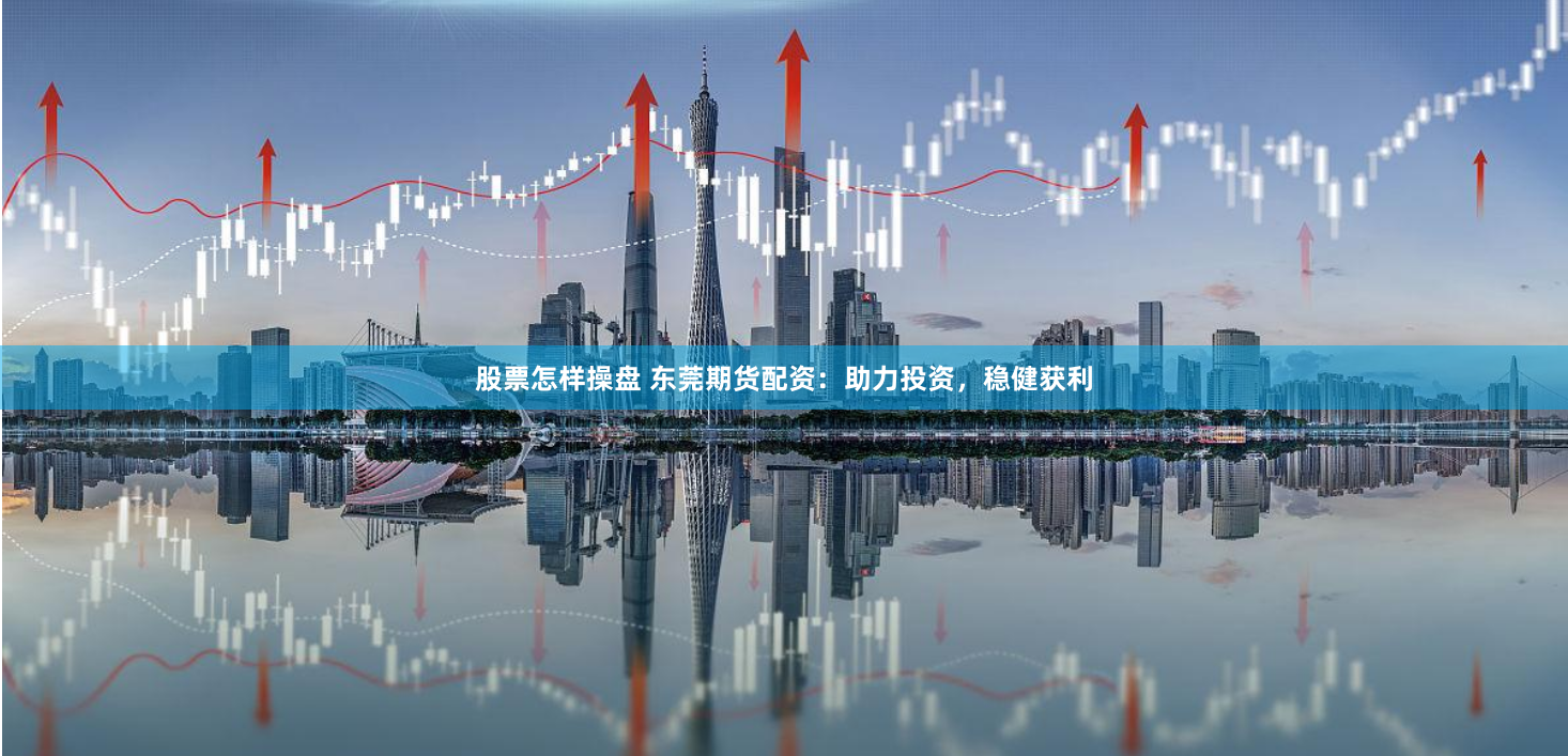 股票怎样操盘 东莞期货配资：助力投资，稳健获利