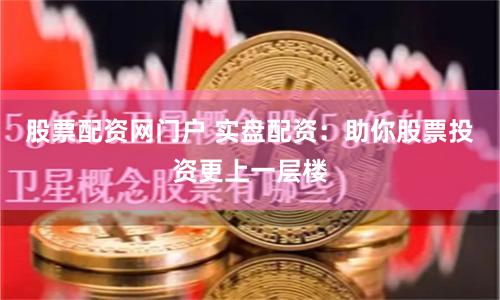 股票配资网门户 实盘配资：助你股票投资更上一层楼