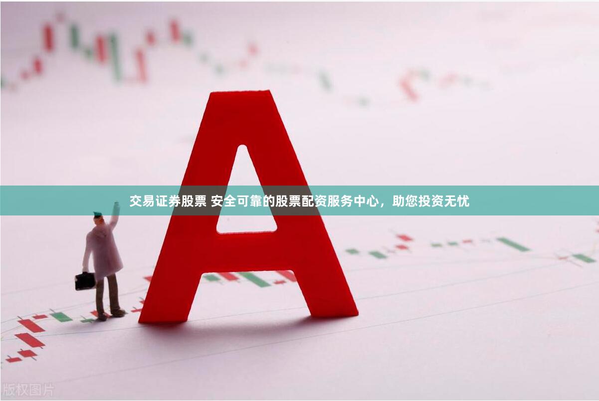 交易证券股票 安全可靠的股票配资服务中心，助您投资无忧