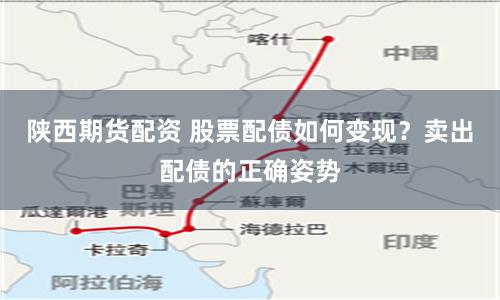 陕西期货配资 股票配债如何变现？卖出配债的正确姿势
