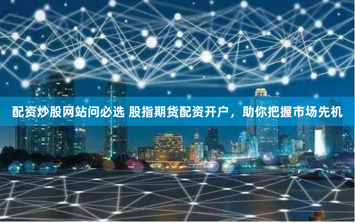 配资炒股网站问必选 股指期货配资开户，助你把握市场先机