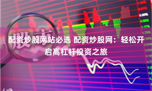 配资炒股网站必选 配资炒股网：轻松开启高杠杆投资之旅