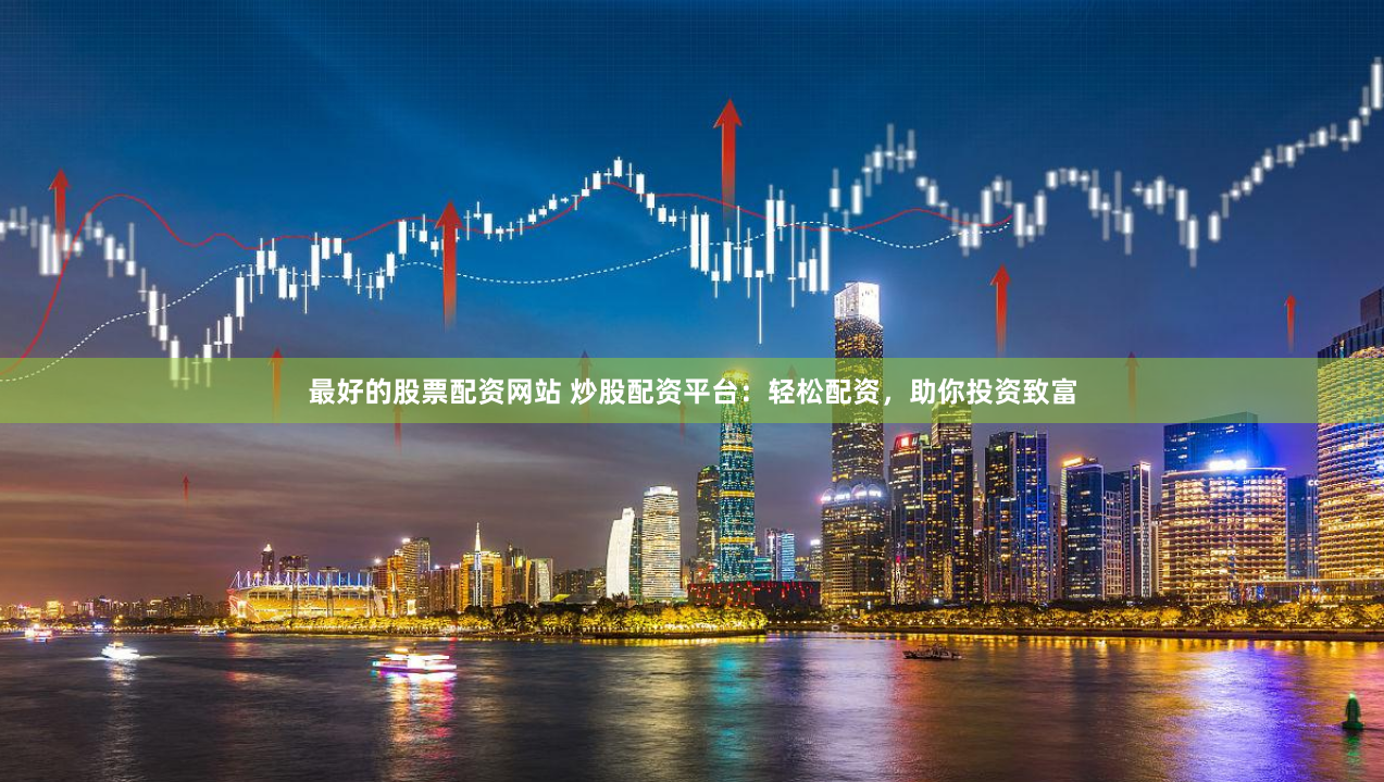 最好的股票配资网站 炒股配资平台：轻松配资，助你投资致富