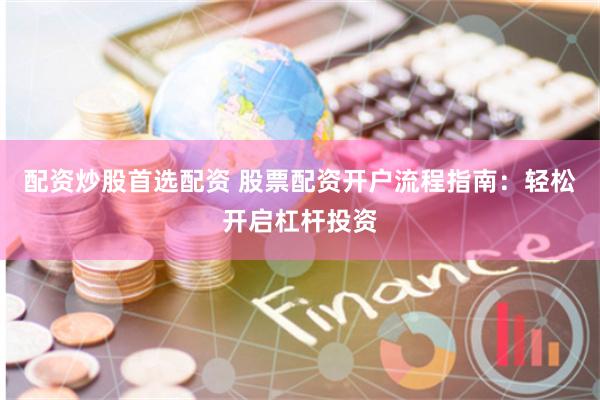 配资炒股首选配资 股票配资开户流程指南：轻松开启杠杆投资