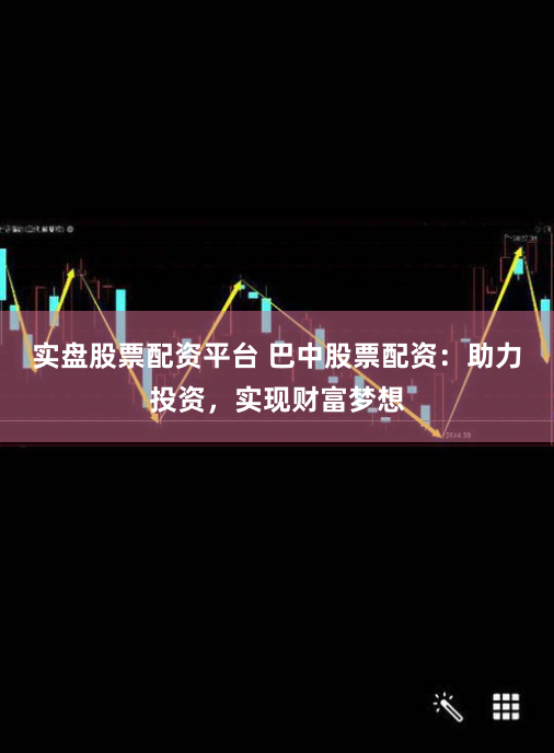 实盘股票配资平台 巴中股票配资：助力投资，实现财富梦想