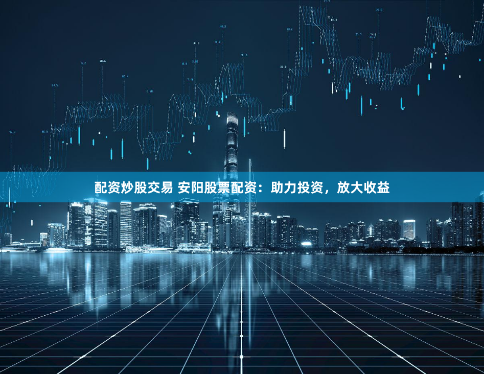 配资炒股交易 安阳股票配资：助力投资，放大收益