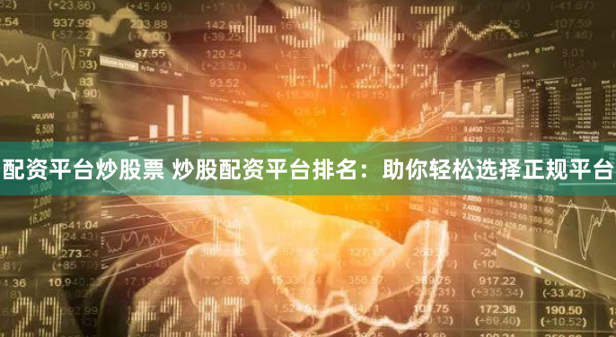 配资平台炒股票 炒股配资平台排名：助你轻松选择正规平台