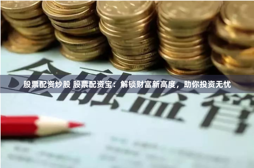 股票配资炒股 股票配资宝：解锁财富新高度，助你投资无忧