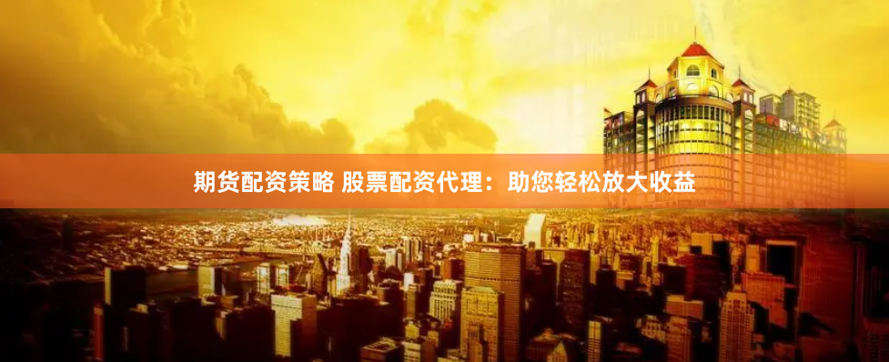 期货配资策略 股票配资代理：助您轻松放大收益