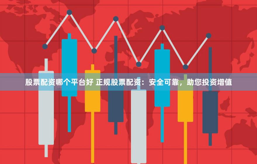 股票配资哪个平台好 正规股票配资：安全可靠，助您投资增值