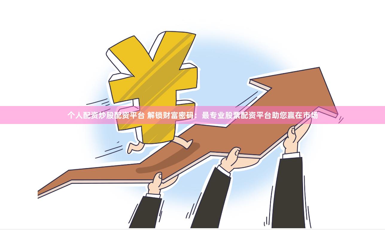 个人配资炒股配资平台 解锁财富密码：最专业股票配资平台助您赢在市场