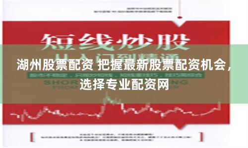 湖州股票配资 把握最新股票配资机会，选择专业配资网