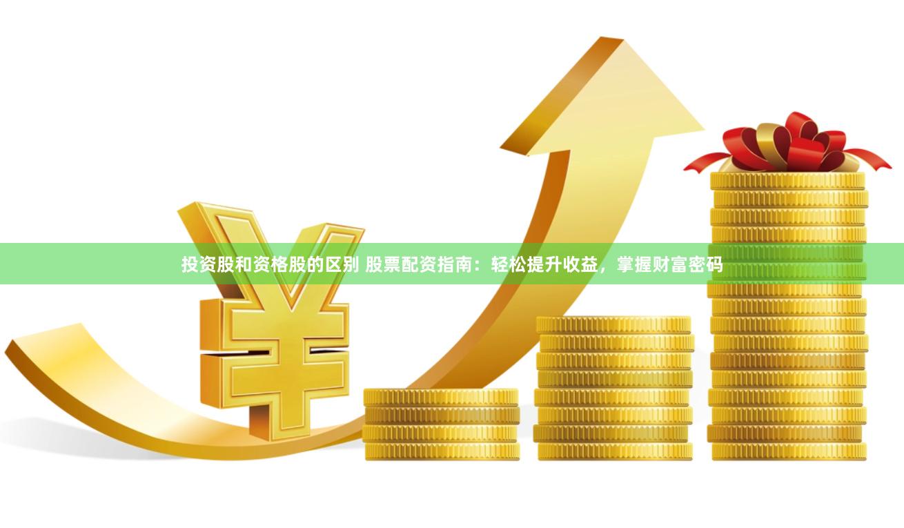 投资股和资格股的区别 股票配资指南：轻松提升收益，掌握财富密码