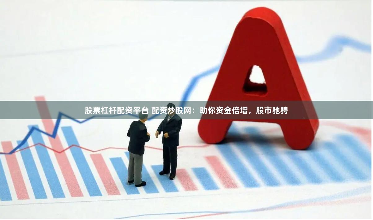 股票杠杆配资平台 配资炒股网：助你资金倍增，股市驰骋