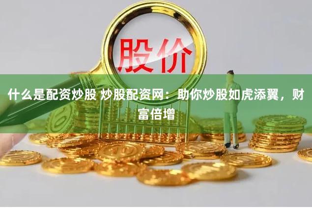 什么是配资炒股 炒股配资网：助你炒股如虎添翼，财富倍增