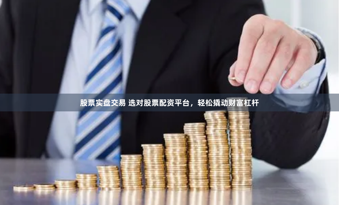 股票实盘交易 选对股票配资平台，轻松撬动财富杠杆