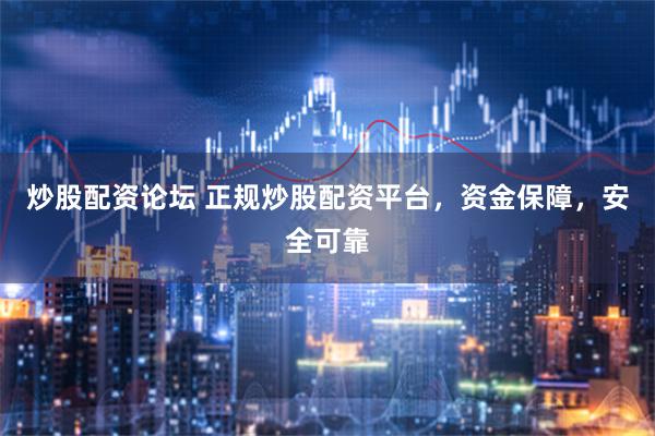 炒股配资论坛 正规炒股配资平台，资金保障，安全可靠