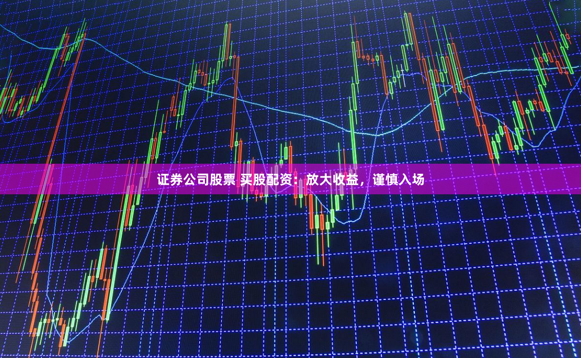 证券公司股票 买股配资：放大收益，谨慎入场