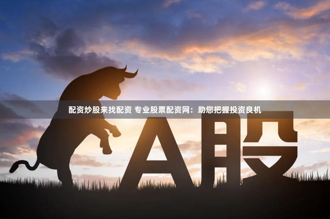 配资炒股来找配资 专业股票配资网：助您把握投资良机