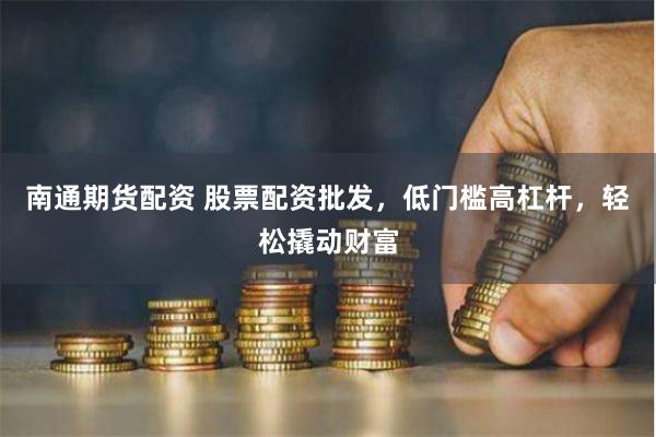 南通期货配资 股票配资批发，低门槛高杠杆，轻松撬动财富