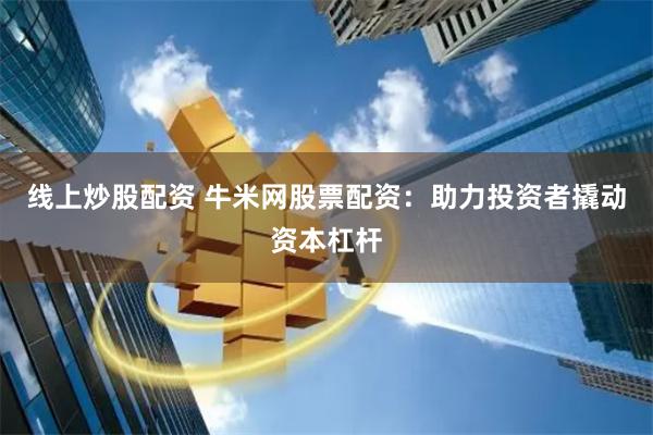 线上炒股配资 牛米网股票配资：助力投资者撬动资本杠杆