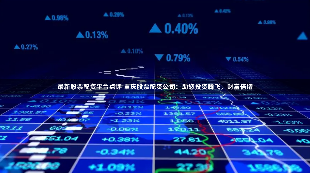 最新股票配资平台点评 重庆股票配资公司:助您投资腾飞,财富倍增