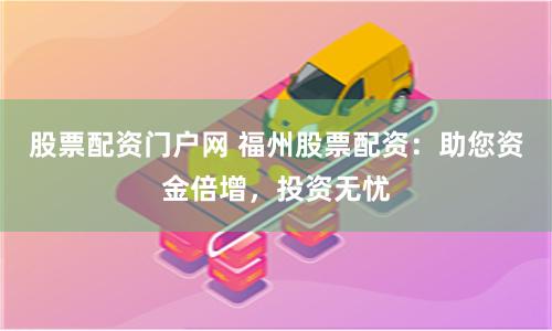 股票配资门户网 福州股票配资：助您资金倍增，投资无忧