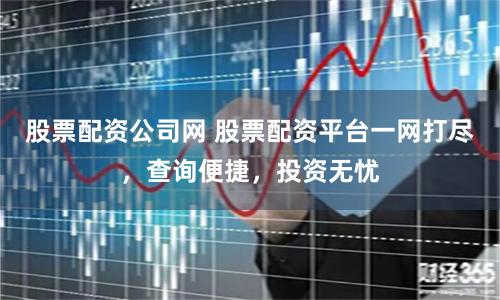 股票配资公司网 股票配资平台一网打尽，查询便捷，投资无忧