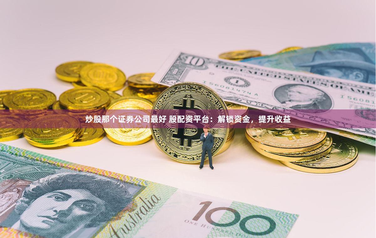 炒股那个证券公司最好 股配资平台:解锁资金,提升收益