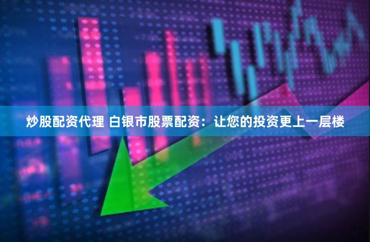炒股配资代理 白银市股票配资：让您的投资更上一层楼