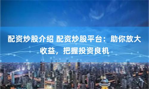 配资炒股介绍 配资炒股平台：助你放大收益，把握投资良机