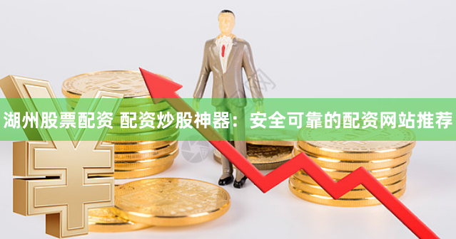 湖州股票配资 配资炒股神器：安全可靠的配资网站推荐
