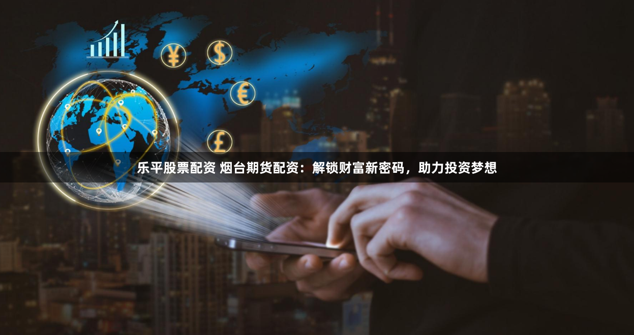 乐平股票配资 烟台期货配资：解锁财富新密码，助力投资梦想
