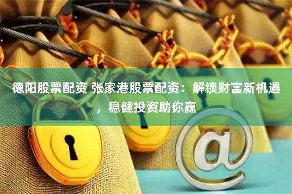 德阳股票配资 张家港股票配资:解锁财富新机遇,稳健投资助你赢